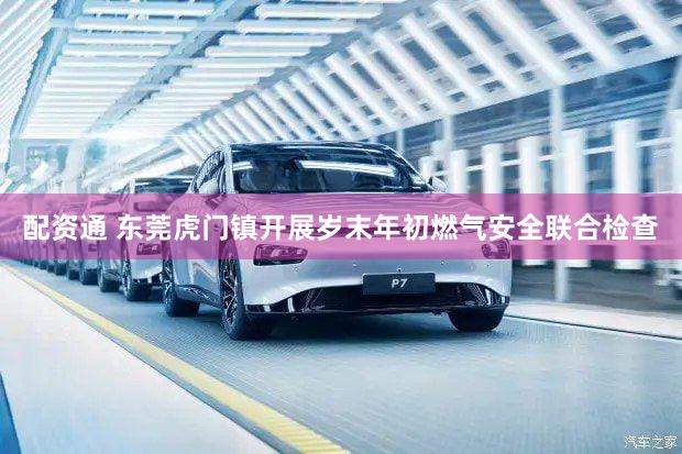 配资通 东莞虎门镇开展岁末年初燃气安全联合检查
