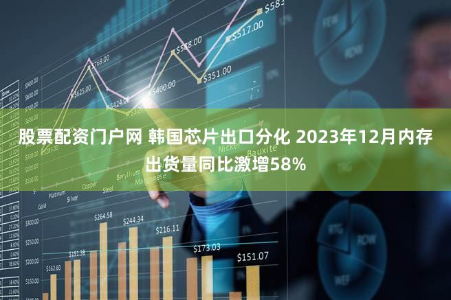 股票配资门户网 韩国芯片出口分化 2023年12月内存出货量同比激增58%