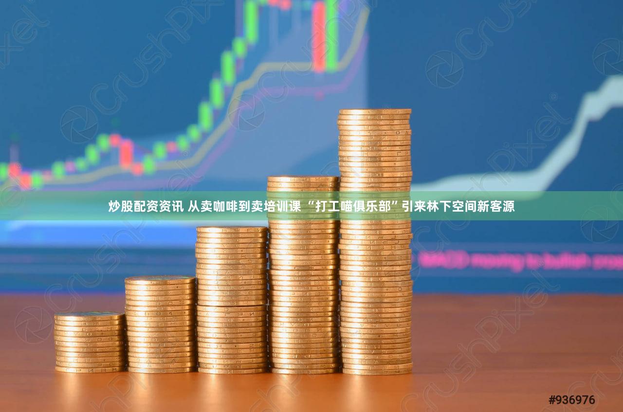 炒股配资资讯 从卖咖啡到卖培训课 “打工喵俱乐部”引来林下空间新客源