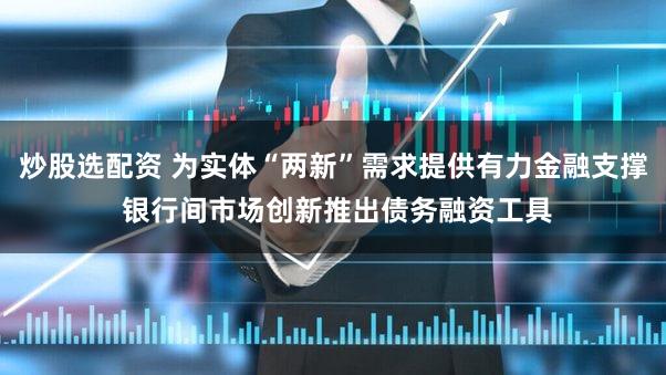 炒股选配资 为实体“两新”需求提供有力金融支撑 银行间市场创新推出债务融资工具