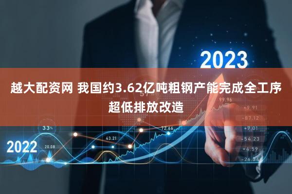 越大配资网 我国约3.62亿吨粗钢产能完成全工序超低排放改造