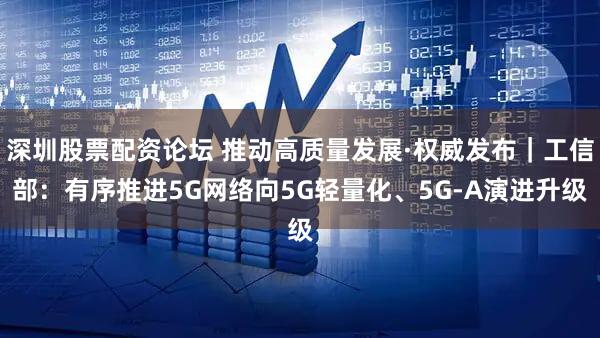 深圳股票配资论坛 推动高质量发展·权威发布｜工信部：有序推进5G网络向5G轻量化、5G-A演进升级