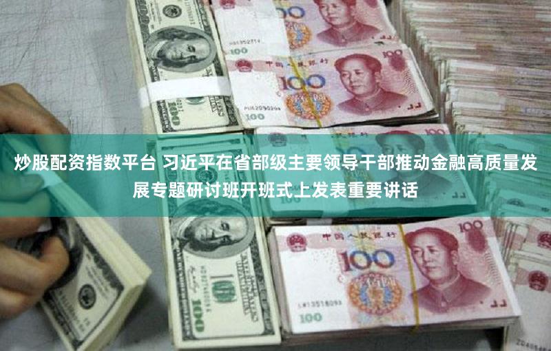 炒股配资指数平台 习近平在省部级主要领导干部推动金融高质量发展专题研讨班开班式上发表重要讲话