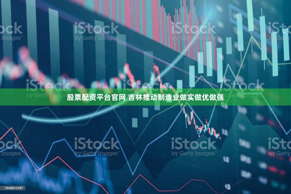 股票配资平台官网 吉林推动制造业做实做优做强