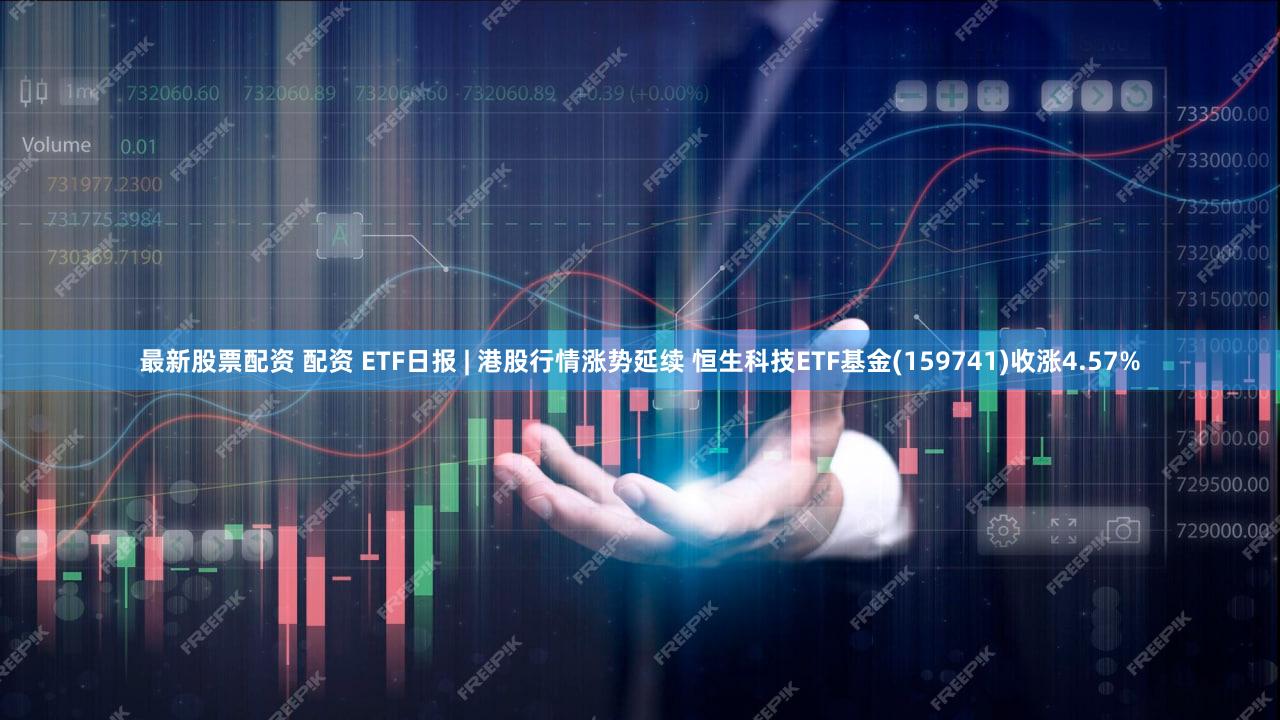 最新股票配资 配资 ETF日报 | 港股行情涨势延续 恒生科技ETF基金(159741)收涨4.57%