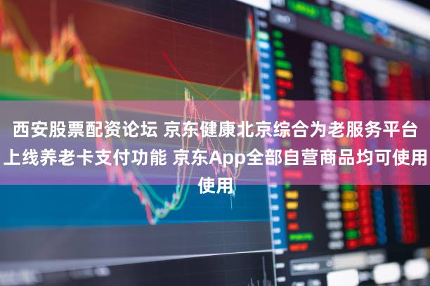 西安股票配资论坛 京东健康北京综合为老服务平台上线养老卡支付功能 京东App全部自营商品均可使用