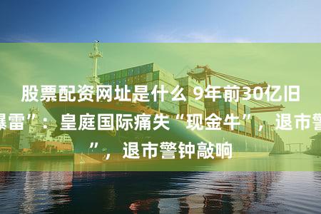 股票配资网址是什么 9年前30亿旧账终“爆雷”：皇庭国际痛失“现金牛”，退市警钟敲响