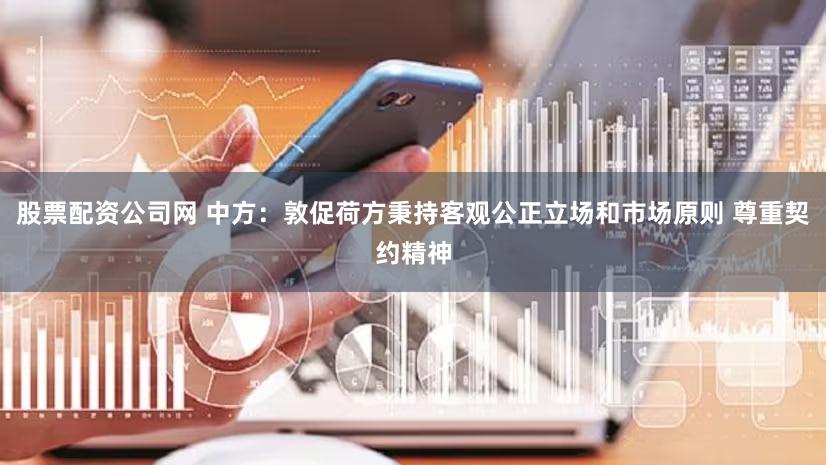 股票配资公司网 中方：敦促荷方秉持客观公正立场和市场原则 尊重契约精神