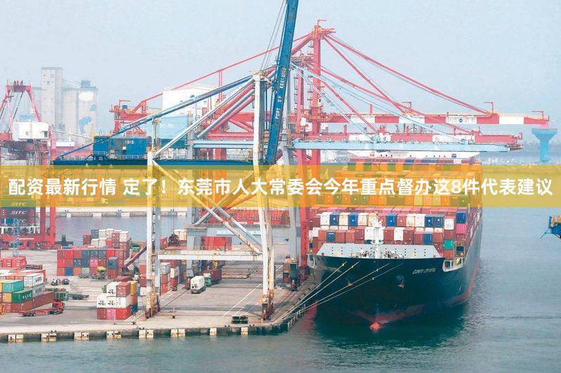配资最新行情 定了！东莞市人大常委会今年重点督办这8件代表建议