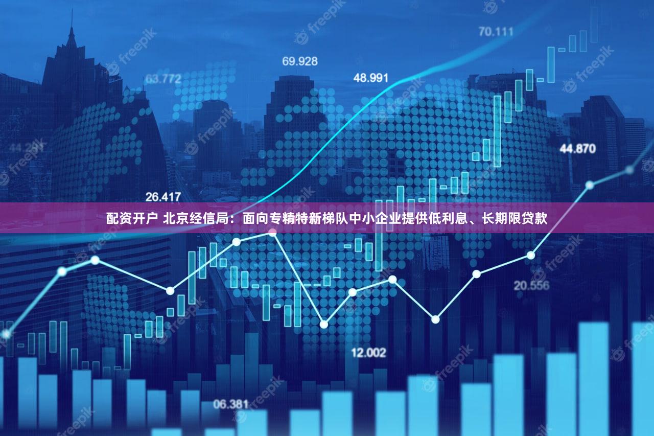 配资开户 北京经信局：面向专精特新梯队中小企业提供低利息、长期限贷款