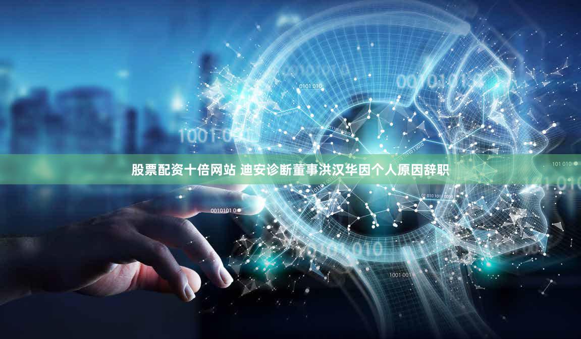 股票配资十倍网站 迪安诊断董事洪汉华因个人原因辞职