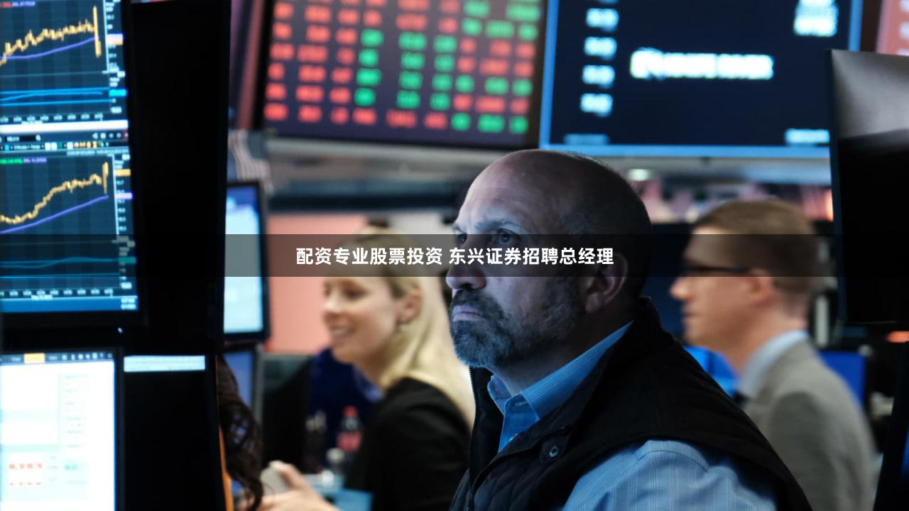 配资专业股票投资 东兴证券招聘总经理
