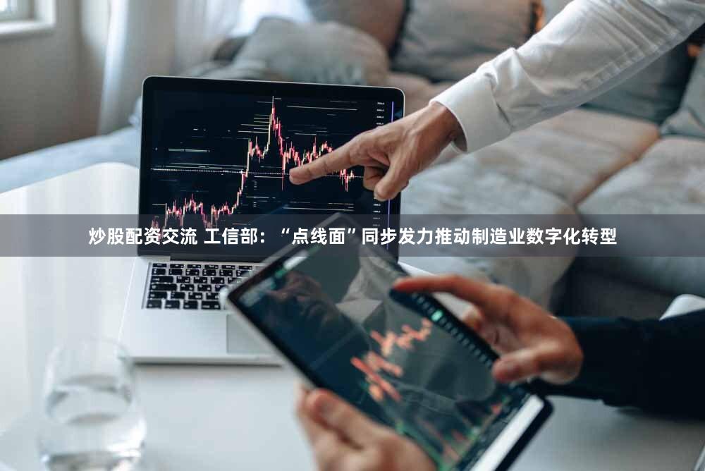炒股配资交流 工信部：“点线面”同步发力推动制造业数字化转型
