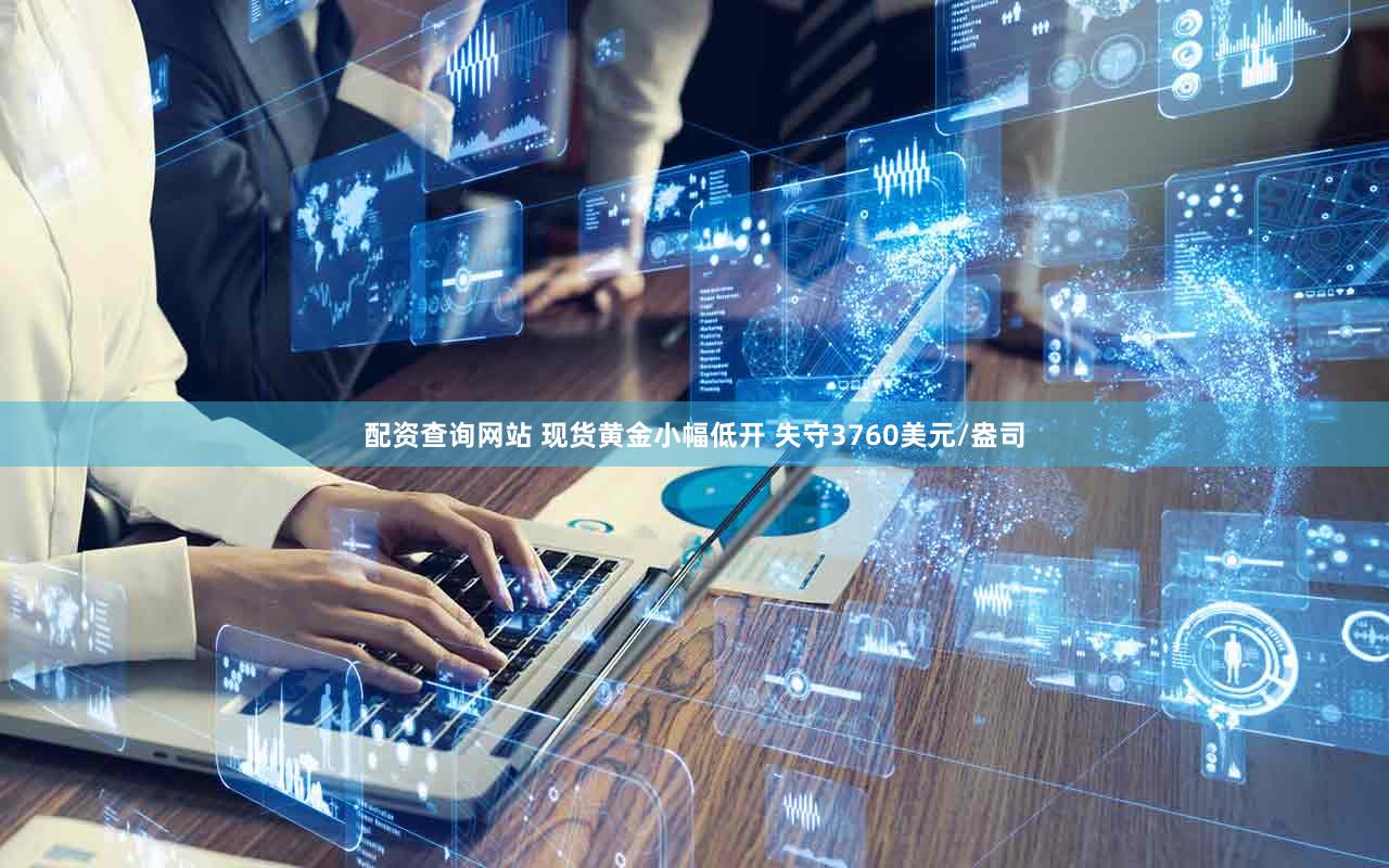 配资查询网站 现货黄金小幅低开 失守3760美元/盎司