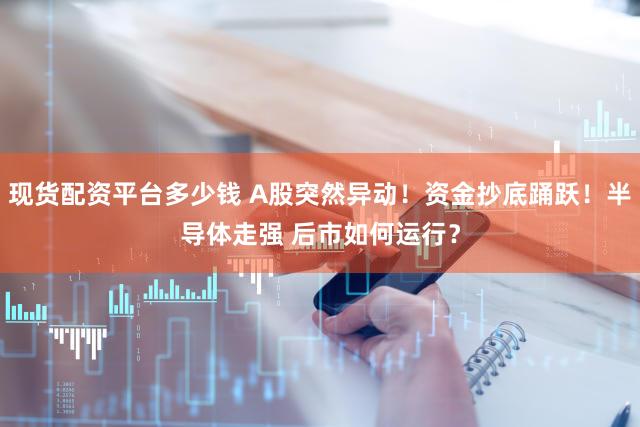 现货配资平台多少钱 A股突然异动！资金抄底踊跃！半导体走强 后市如何运行？