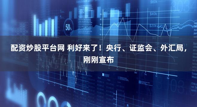 配资炒股平台网 利好来了！央行、证监会、外汇局，刚刚宣布
