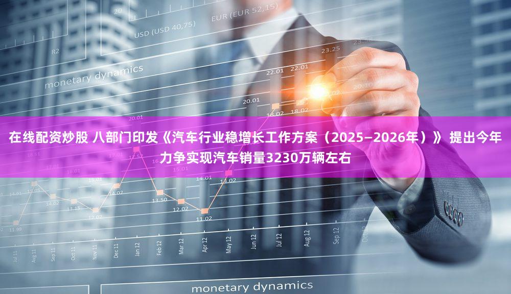 在线配资炒股 八部门印发《汽车行业稳增长工作方案（2025—2026年）》 提出今年力争实现汽车销量3230万辆左右