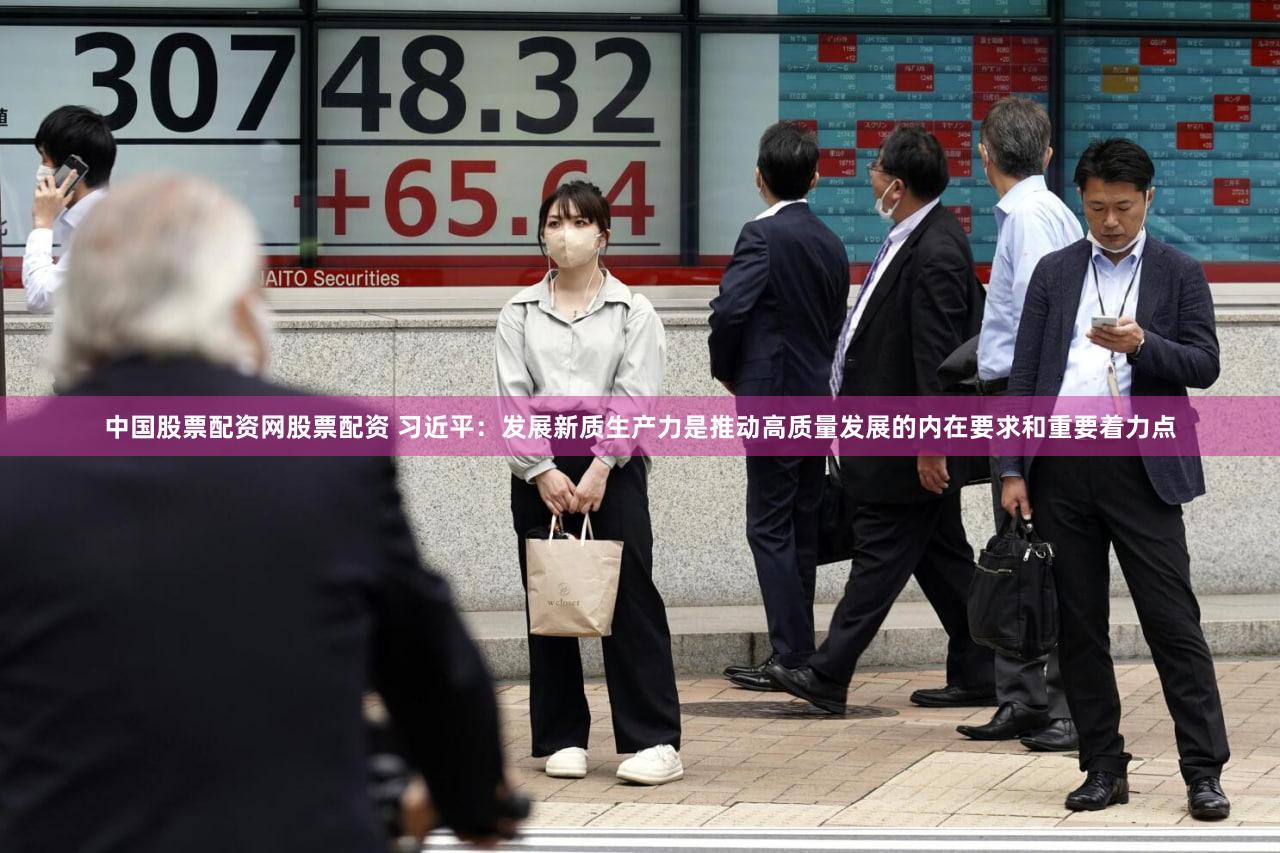中国股票配资网股票配资 习近平:发展新质生产力是推动高质量发展的内在要求和重要着力点