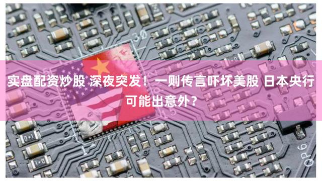 实盘配资炒股 深夜突发！一则传言吓坏美股 日本央行可能出意外？