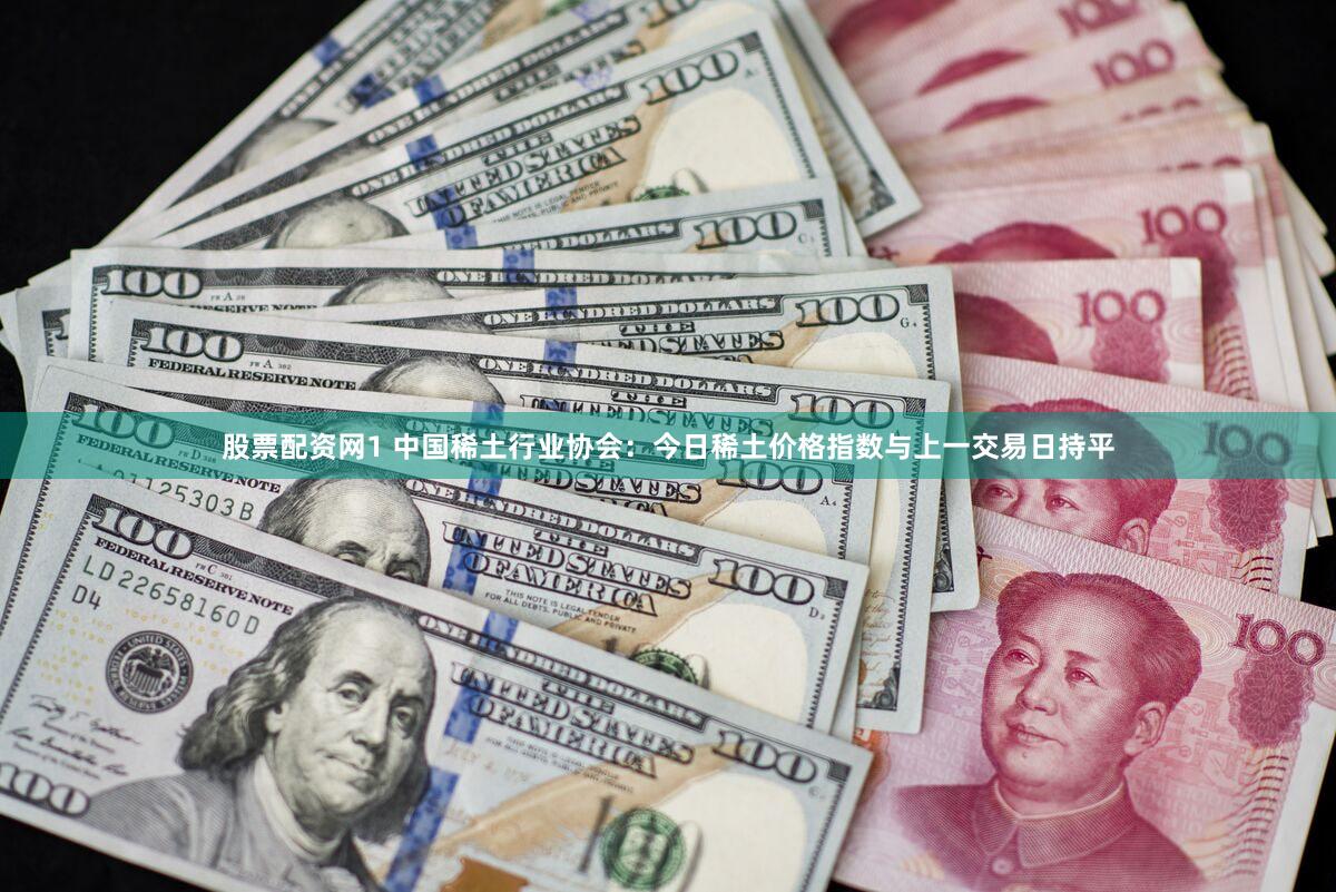 股票配资网1 中国稀土行业协会：今日稀土价格指数与上一交易日持平