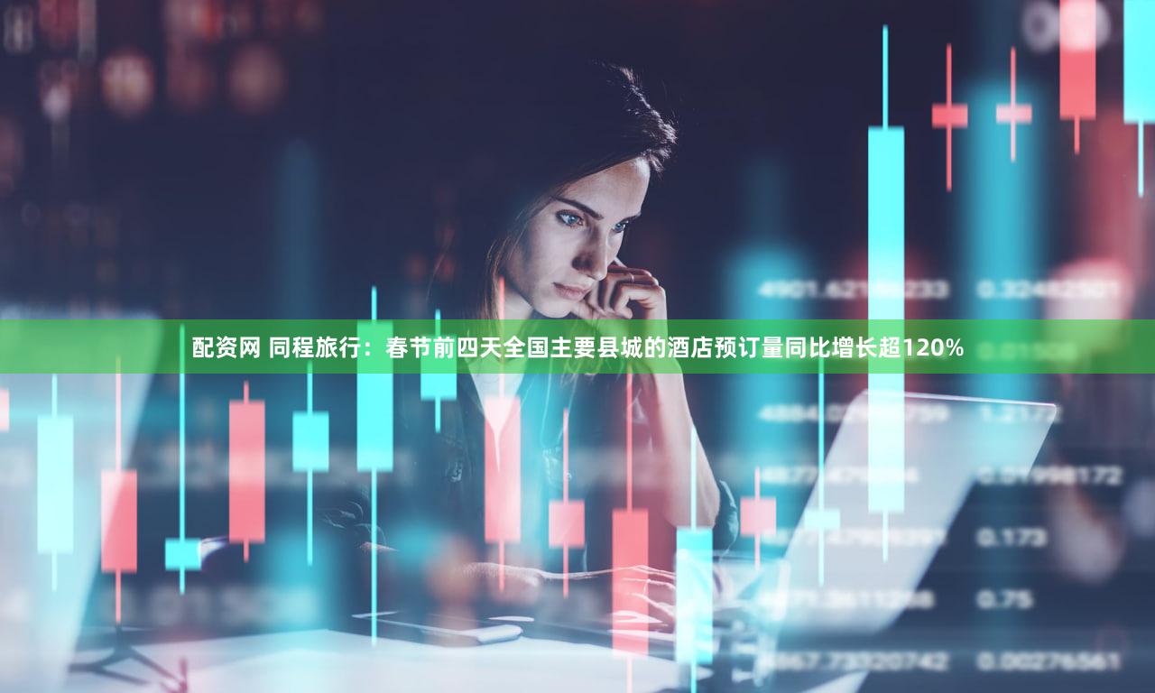 配资网 同程旅行：春节前四天全国主要县城的酒店预订量同比增长超120%