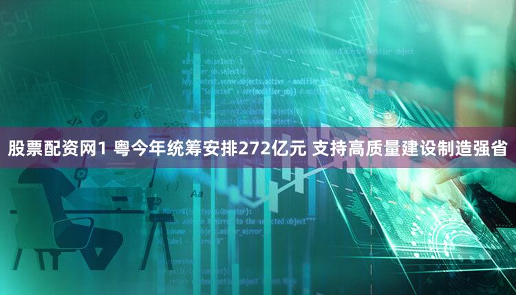 股票配资网1 粤今年统筹安排272亿元 支持高质量建设制造强省
