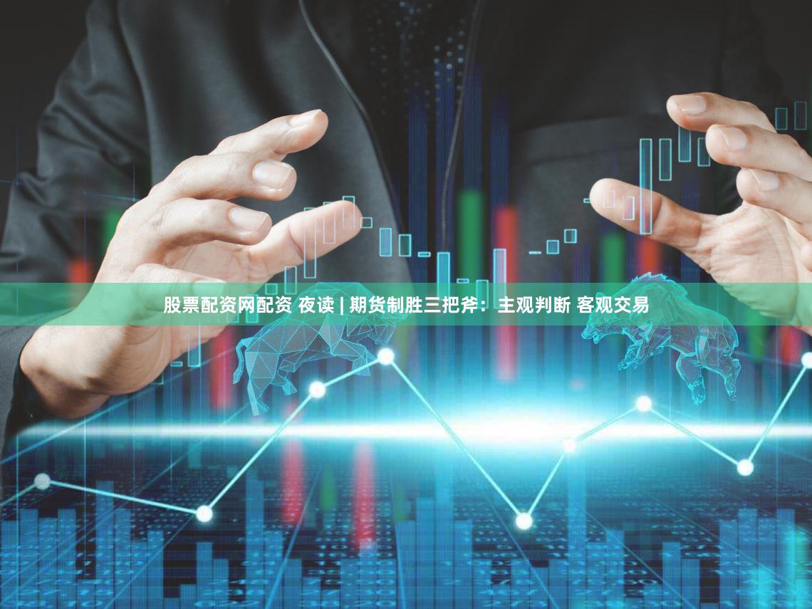 股票配资网配资 夜读 | 期货制胜三把斧：主观判断 客观交易