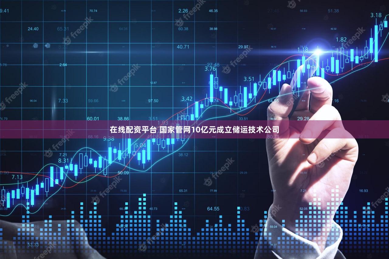 在线配资平台 国家管网10亿元成立储运技术公司