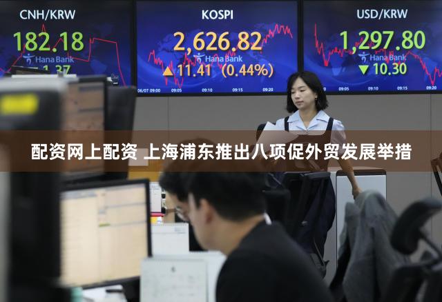 配资网上配资 上海浦东推出八项促外贸发展举措