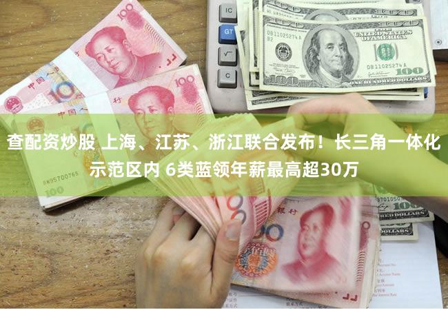 查配资炒股 上海、江苏、浙江联合发布!长三角一体化示范区内 6类蓝领年薪最高超30万