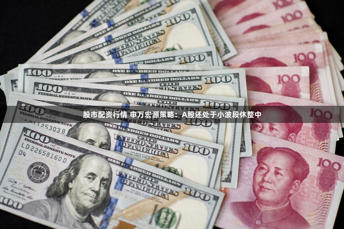 股市配资行情 申万宏源策略：A股还处于小波段休整中