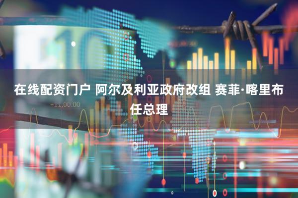 在线配资门户 阿尔及利亚政府改组 赛菲·喀里布任总理