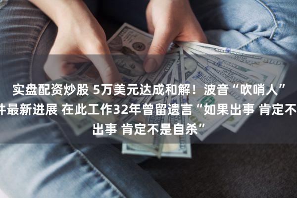 实盘配资炒股 5万美元达成和解！波音“吹哨人”自杀事件最新进展 在此工作32年曾留遗言“如果出事 肯定不是自杀”