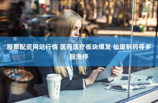 股票配资网站行情 医药医疗板块爆发 仙琚制药等多股涨停