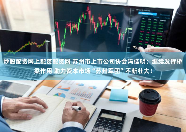 炒股配资网上配资配资网 苏州市上市公司协会冯佳明：继续发挥桥梁作用 助力资本市场“苏州军团”不断壮大！
