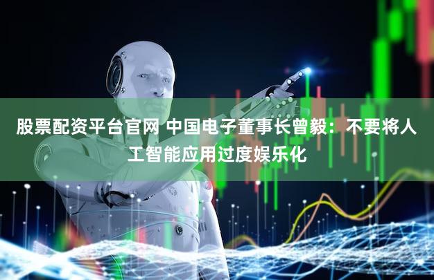 股票配资平台官网 中国电子董事长曾毅:不要将人工智能应用过度娱乐化