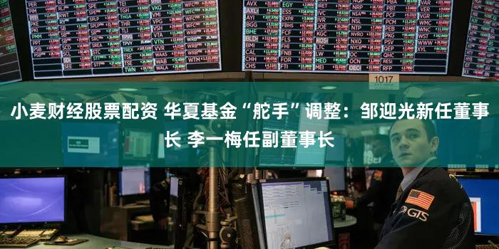 小麦财经股票配资 华夏基金“舵手”调整：邹迎光新任董事长 李一梅任副董事长