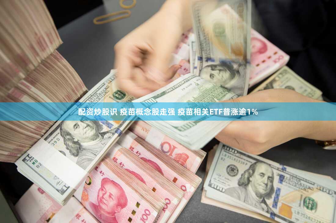 配资炒股识 疫苗概念股走强 疫苗相关ETF普涨逾1%