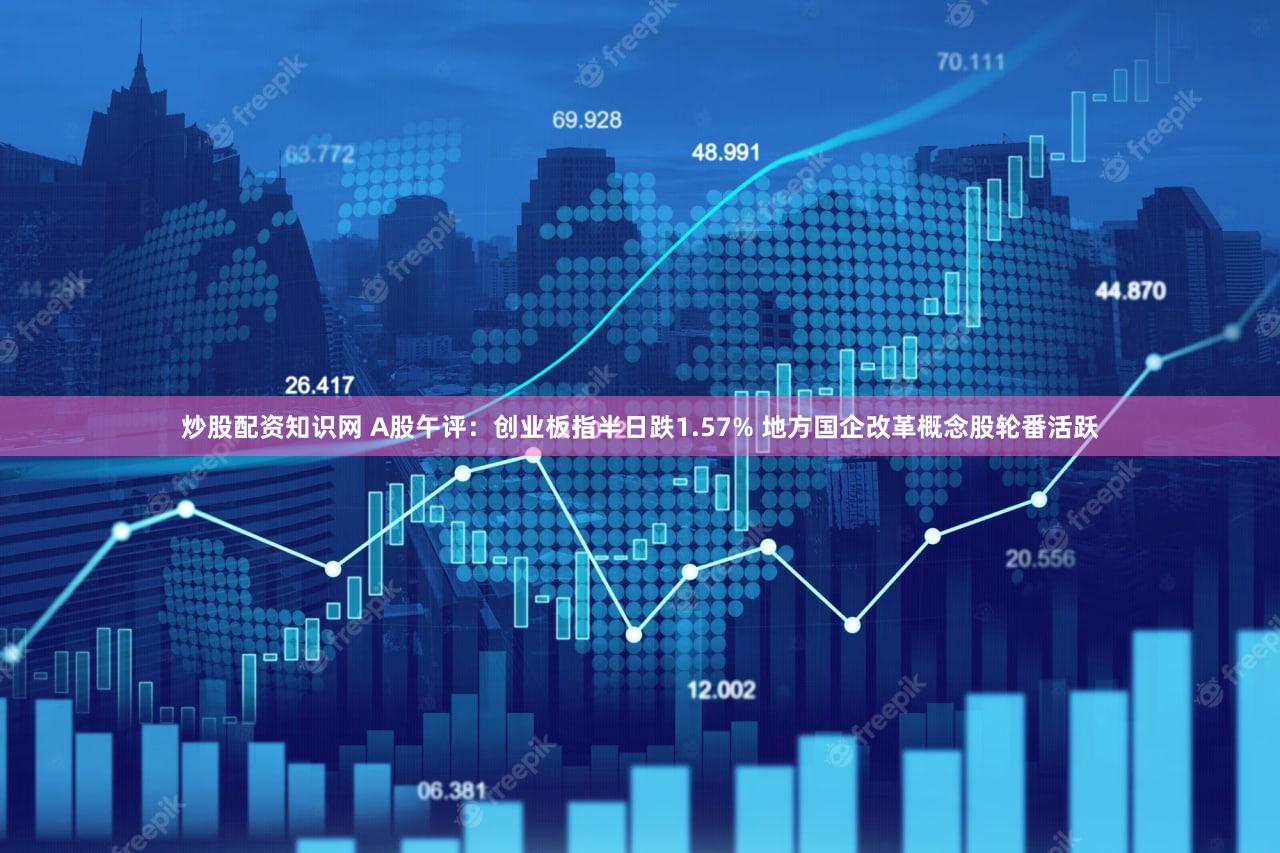 炒股配资知识网 A股午评:创业板指半日跌1.57% 地方国企改革概念股轮番活跃