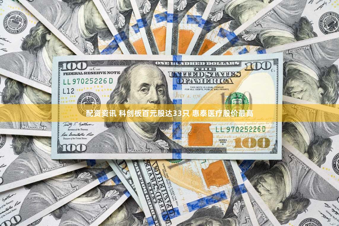 配资资讯 科创板百元股达33只 惠泰医疗股价最高