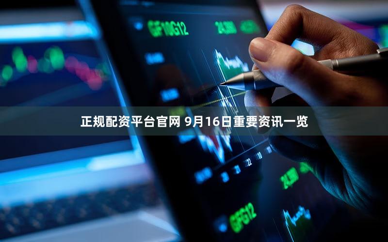 正规配资平台官网 9月16日重要资讯一览