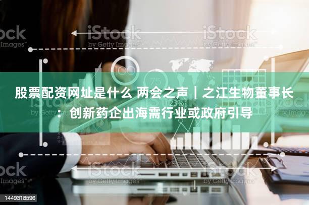 股票配资网址是什么 两会之声｜之江生物董事长：创新药企出海需行业或政府引导