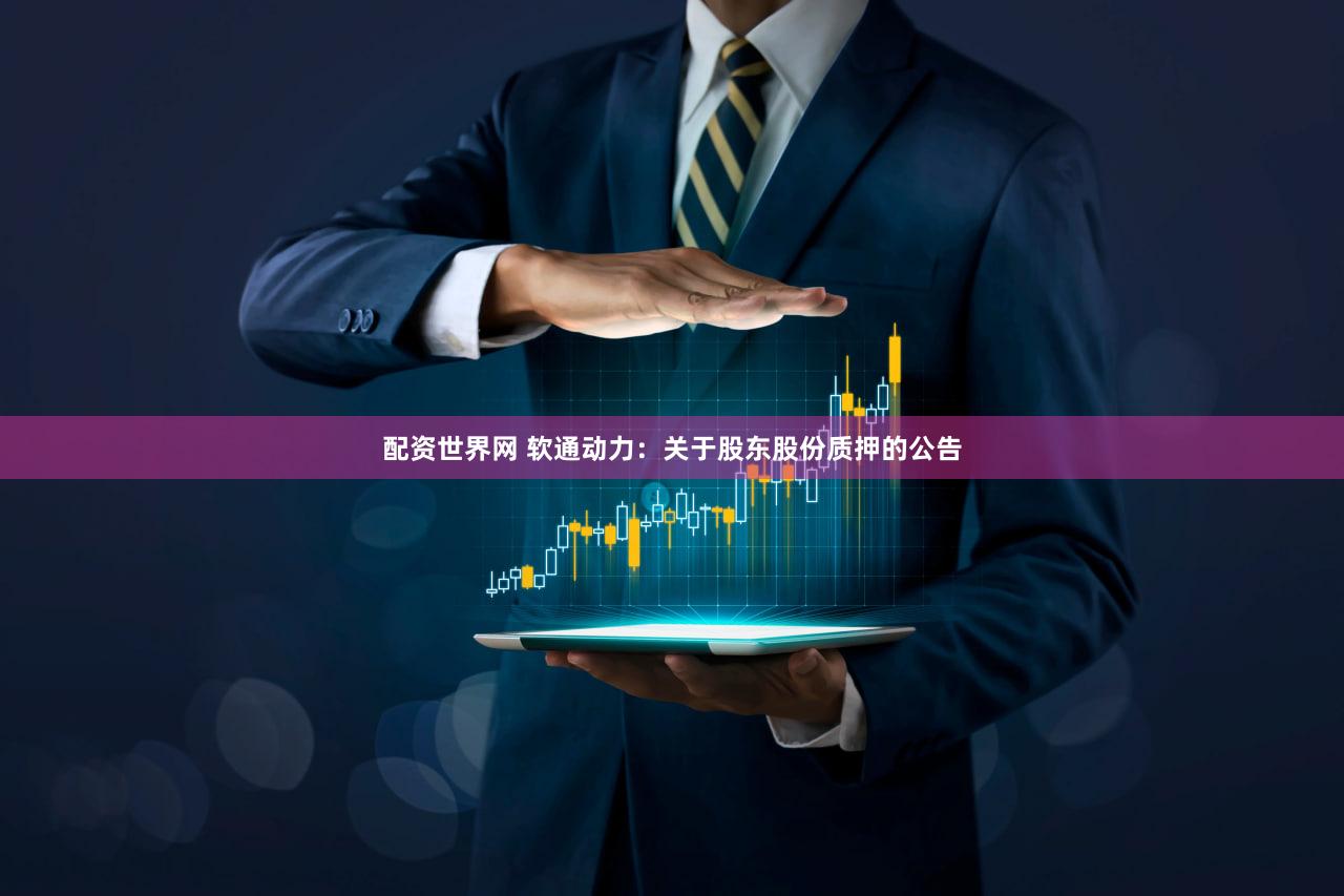 配资世界网 软通动力：关于股东股份质押的公告