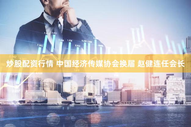 炒股配资行情 中国经济传媒协会换届 赵健连任会长