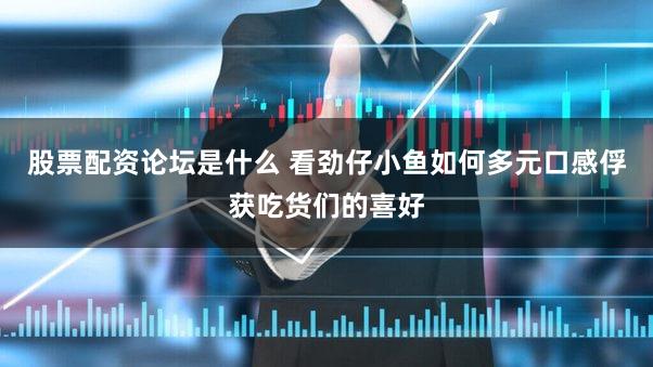 股票配资论坛是什么 看劲仔小鱼如何多元口感俘获吃货们的喜好