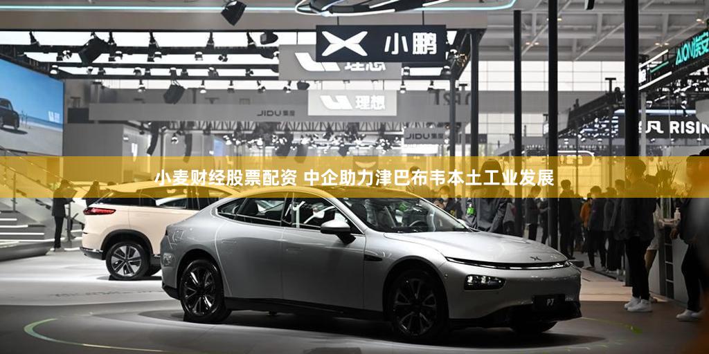 小麦财经股票配资 中企助力津巴布韦本土工业发展