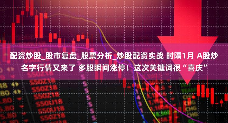 配资炒股_股市复盘_股票分析_炒股配资实战 时隔1月 A股炒名字行情又来了 多股瞬间涨停！这次关键词很“喜庆”