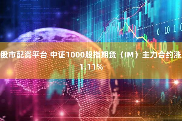 股市配资平台 中证1000股指期货（IM）主力合约涨1.11%