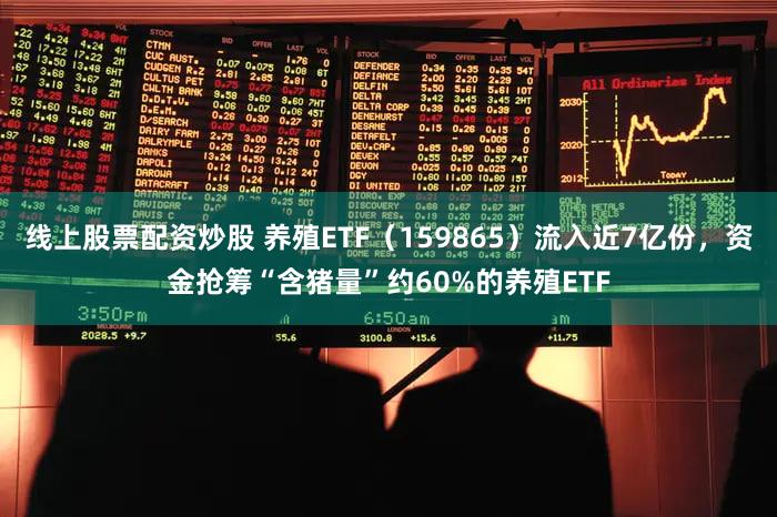 线上股票配资炒股 养殖ETF（159865）流入近7亿份，资金抢筹“含猪量”约60%的养殖ETF