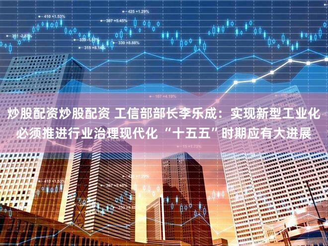 炒股配资炒股配资 工信部部长李乐成：实现新型工业化必须推进行业治理现代化 “十五五”时期应有大进展